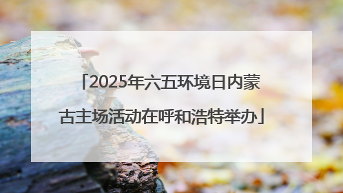 2025年六五环境日内蒙古主场活动在呼和浩特举办